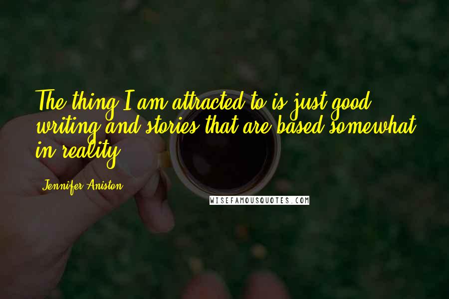 Jennifer Aniston Quotes: The thing I am attracted to is just good writing and stories that are based somewhat in reality.