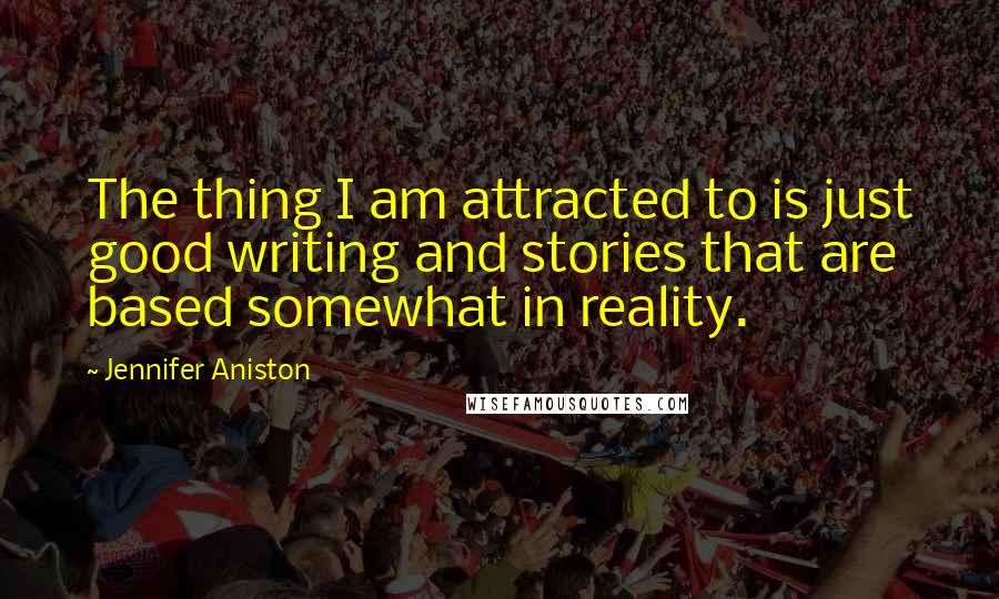 Jennifer Aniston Quotes: The thing I am attracted to is just good writing and stories that are based somewhat in reality.