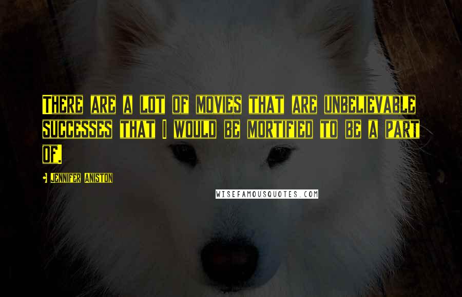 Jennifer Aniston Quotes: There are a lot of movies that are unbelievable successes that I would be mortified to be a part of.