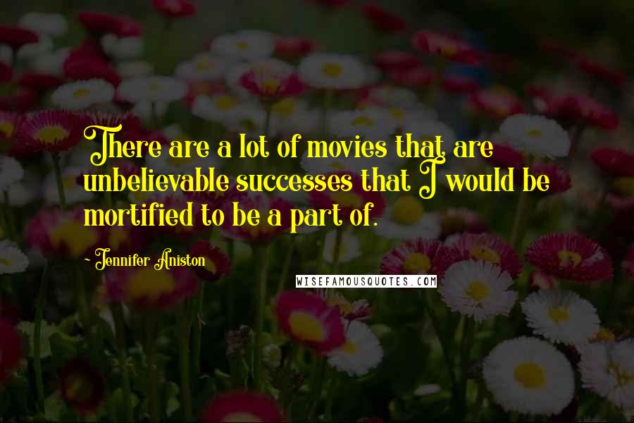 Jennifer Aniston Quotes: There are a lot of movies that are unbelievable successes that I would be mortified to be a part of.