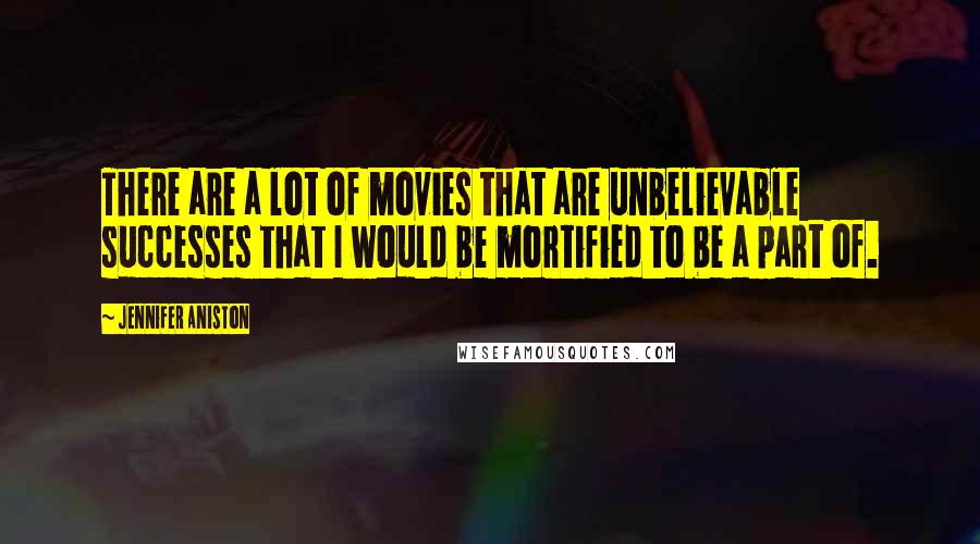 Jennifer Aniston Quotes: There are a lot of movies that are unbelievable successes that I would be mortified to be a part of.