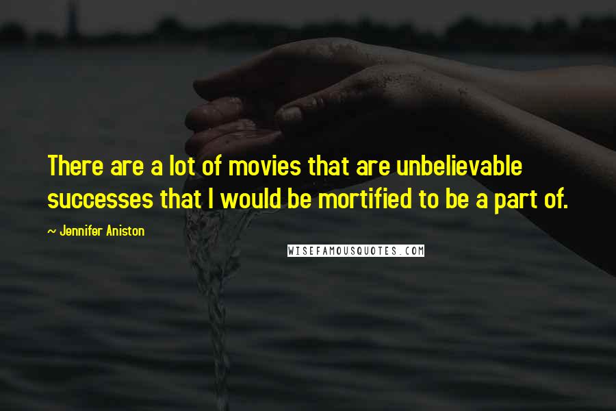 Jennifer Aniston Quotes: There are a lot of movies that are unbelievable successes that I would be mortified to be a part of.