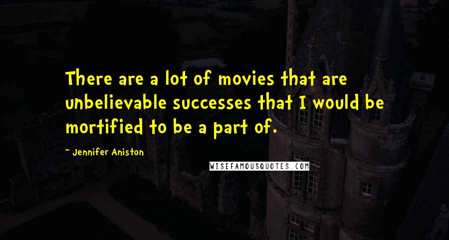 Jennifer Aniston Quotes: There are a lot of movies that are unbelievable successes that I would be mortified to be a part of.