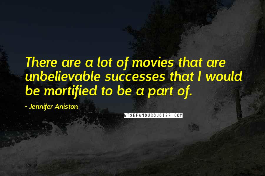 Jennifer Aniston Quotes: There are a lot of movies that are unbelievable successes that I would be mortified to be a part of.