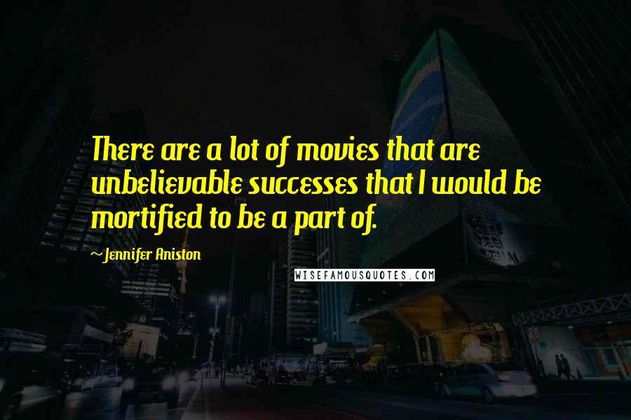 Jennifer Aniston Quotes: There are a lot of movies that are unbelievable successes that I would be mortified to be a part of.