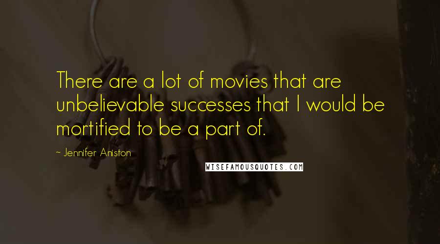 Jennifer Aniston Quotes: There are a lot of movies that are unbelievable successes that I would be mortified to be a part of.