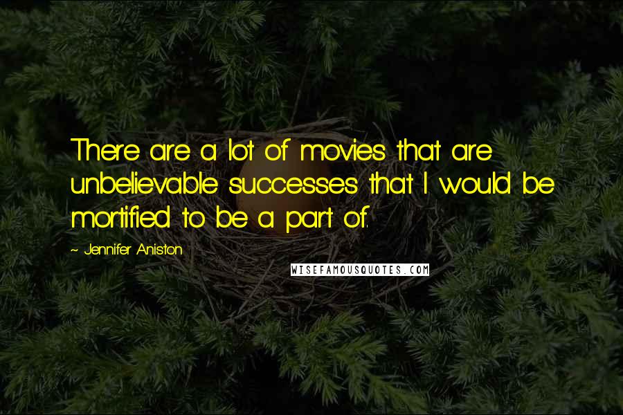 Jennifer Aniston Quotes: There are a lot of movies that are unbelievable successes that I would be mortified to be a part of.
