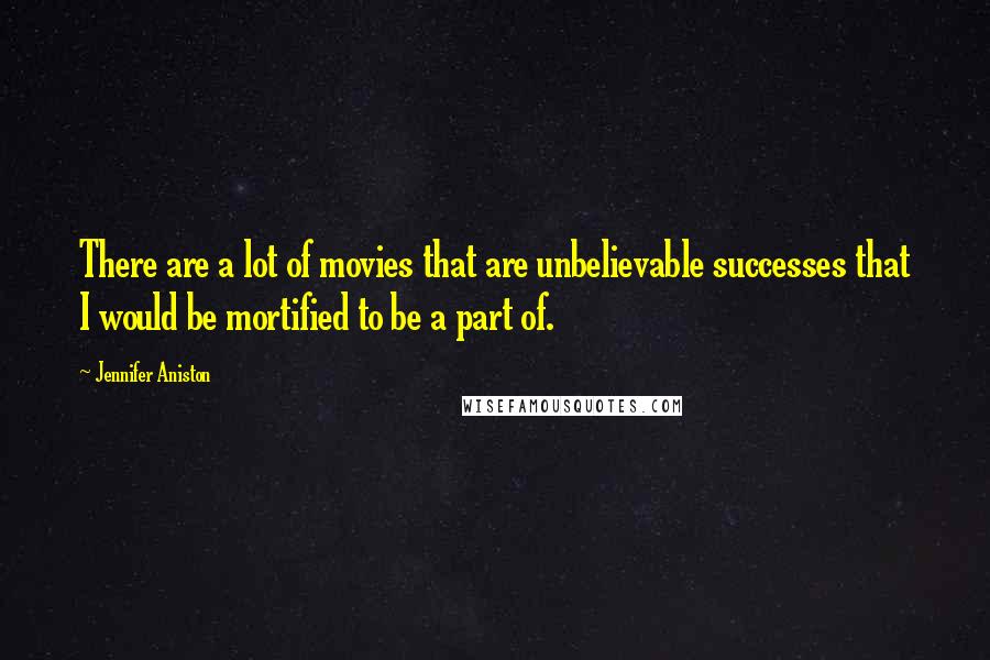 Jennifer Aniston Quotes: There are a lot of movies that are unbelievable successes that I would be mortified to be a part of.