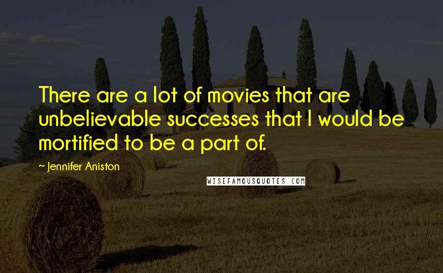 Jennifer Aniston Quotes: There are a lot of movies that are unbelievable successes that I would be mortified to be a part of.