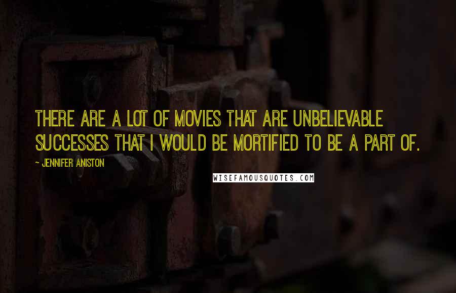 Jennifer Aniston Quotes: There are a lot of movies that are unbelievable successes that I would be mortified to be a part of.