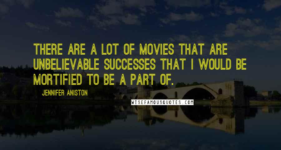 Jennifer Aniston Quotes: There are a lot of movies that are unbelievable successes that I would be mortified to be a part of.