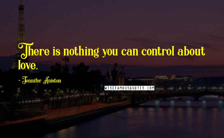 Jennifer Aniston Quotes: There is nothing you can control about love.