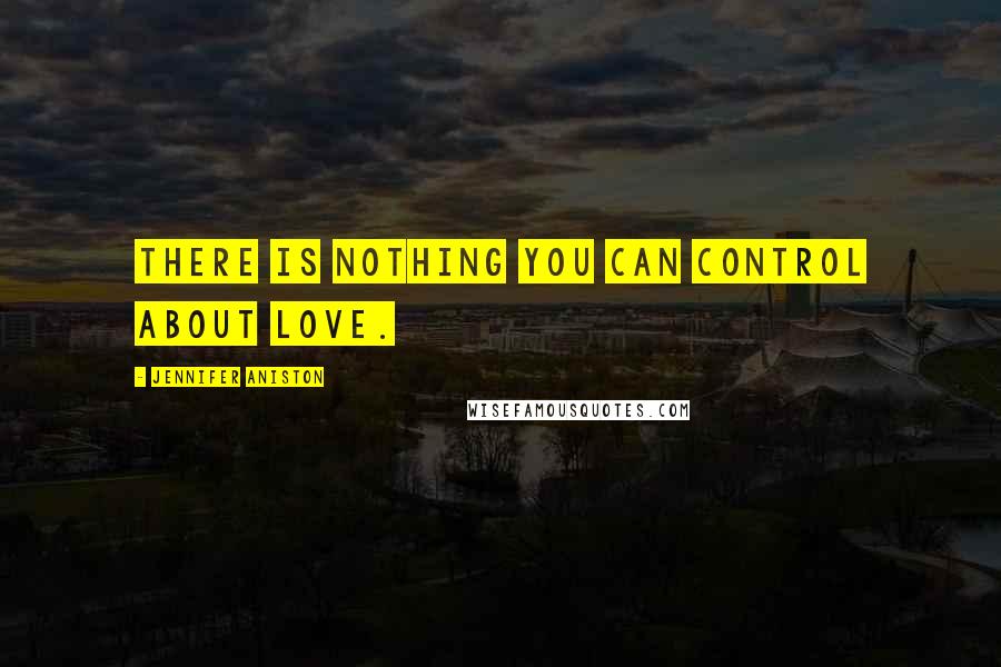 Jennifer Aniston Quotes: There is nothing you can control about love.