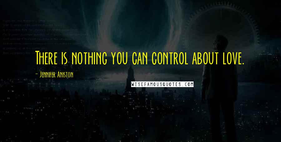 Jennifer Aniston Quotes: There is nothing you can control about love.