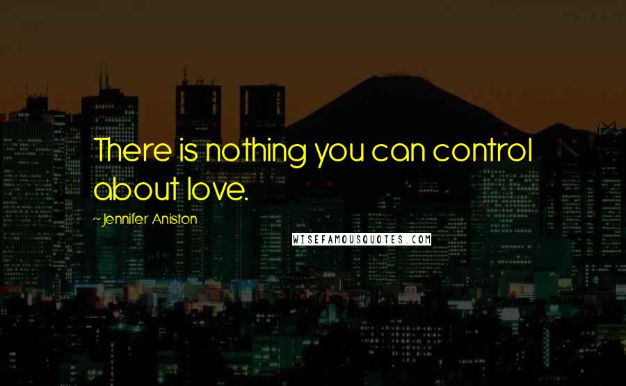 Jennifer Aniston Quotes: There is nothing you can control about love.