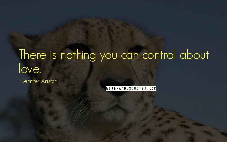 Jennifer Aniston Quotes: There is nothing you can control about love.