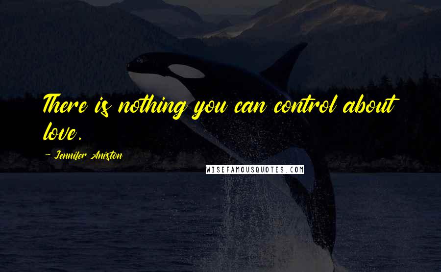 Jennifer Aniston Quotes: There is nothing you can control about love.