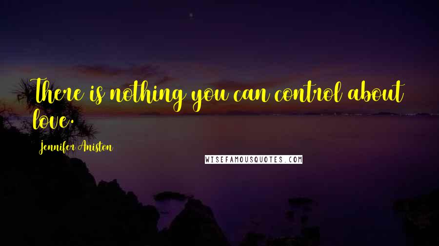 Jennifer Aniston Quotes: There is nothing you can control about love.