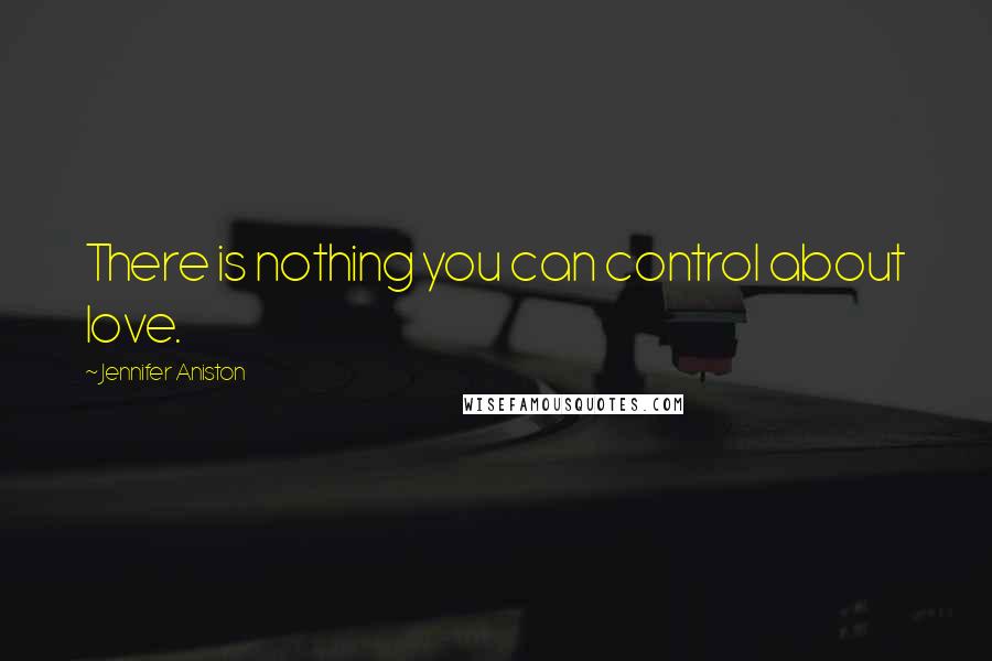 Jennifer Aniston Quotes: There is nothing you can control about love.