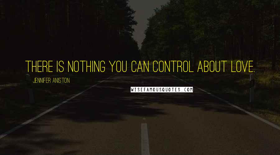Jennifer Aniston Quotes: There is nothing you can control about love.