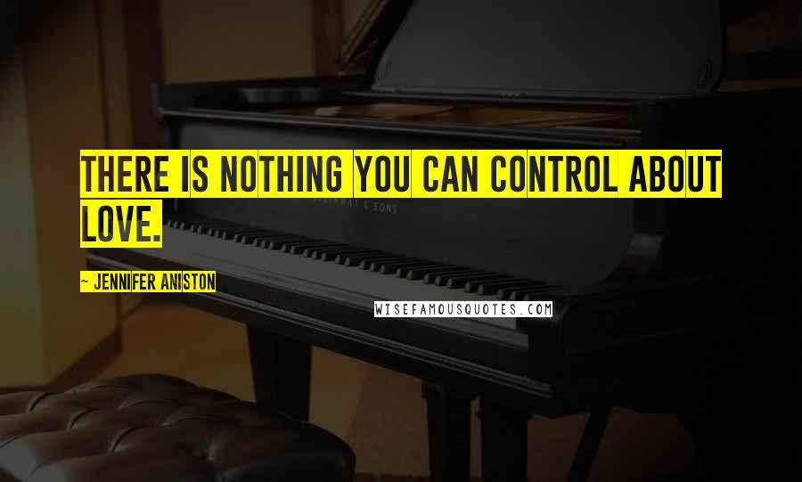 Jennifer Aniston Quotes: There is nothing you can control about love.