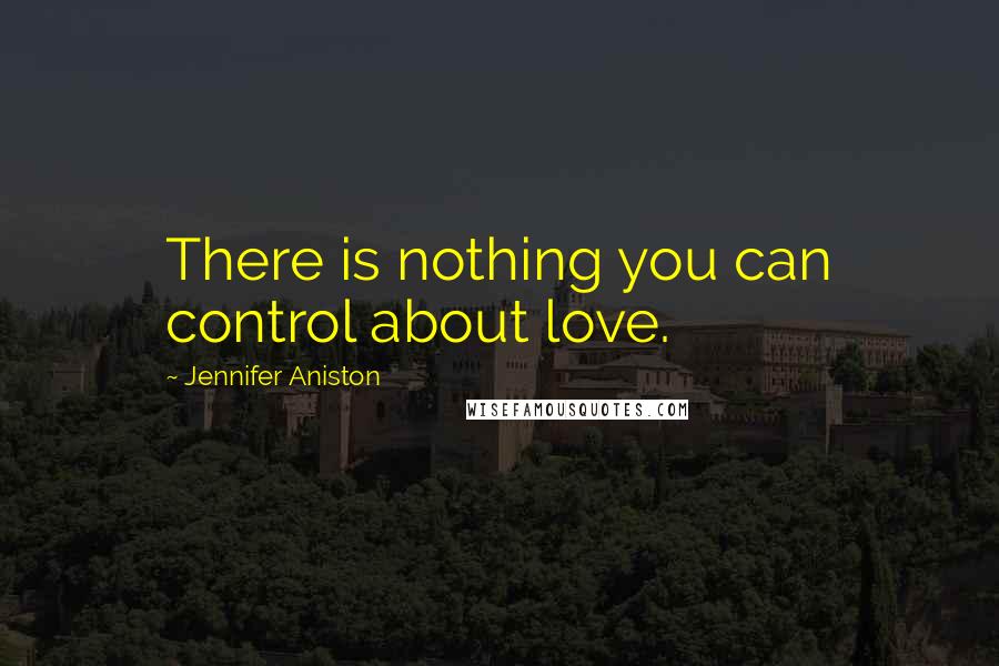 Jennifer Aniston Quotes: There is nothing you can control about love.