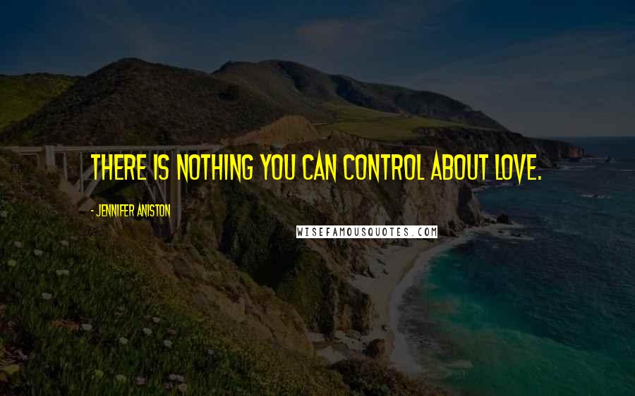 Jennifer Aniston Quotes: There is nothing you can control about love.