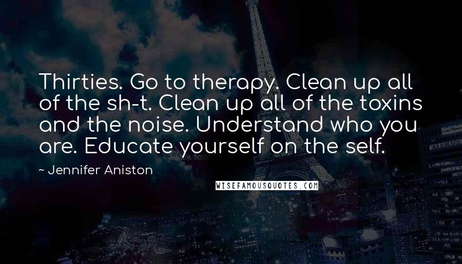 Jennifer Aniston Quotes: Thirties. Go to therapy. Clean up all of the sh-t. Clean up all of the toxins and the noise. Understand who you are. Educate yourself on the self.