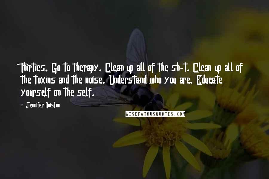 Jennifer Aniston Quotes: Thirties. Go to therapy. Clean up all of the sh-t. Clean up all of the toxins and the noise. Understand who you are. Educate yourself on the self.