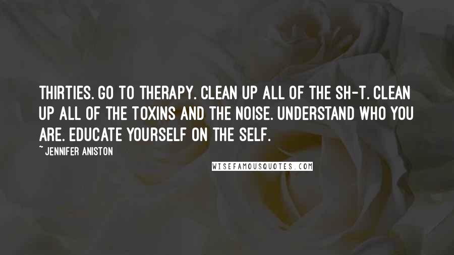 Jennifer Aniston Quotes: Thirties. Go to therapy. Clean up all of the sh-t. Clean up all of the toxins and the noise. Understand who you are. Educate yourself on the self.