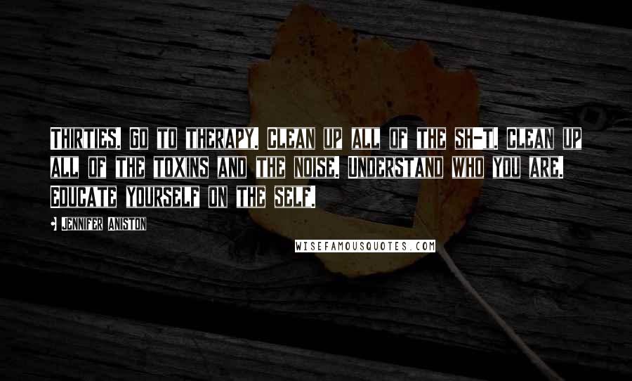 Jennifer Aniston Quotes: Thirties. Go to therapy. Clean up all of the sh-t. Clean up all of the toxins and the noise. Understand who you are. Educate yourself on the self.