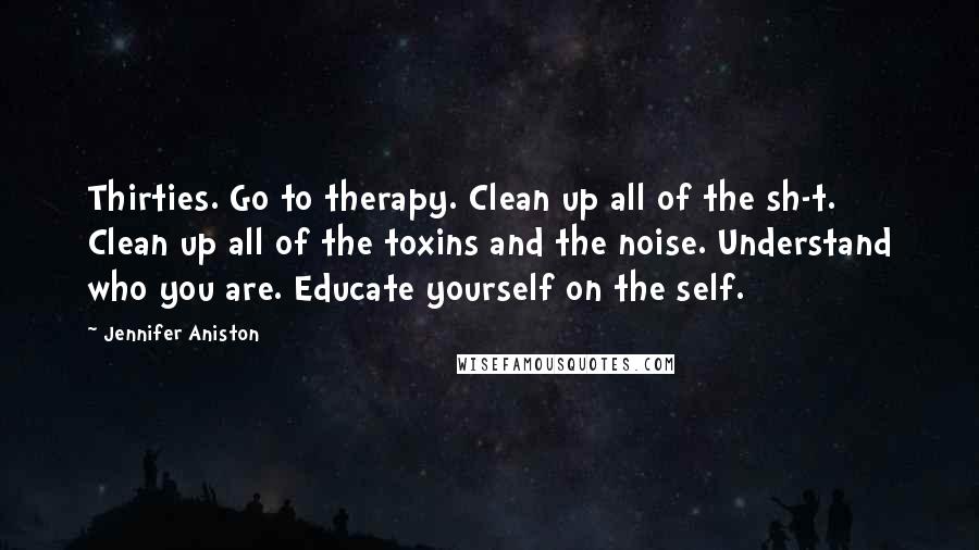 Jennifer Aniston Quotes: Thirties. Go to therapy. Clean up all of the sh-t. Clean up all of the toxins and the noise. Understand who you are. Educate yourself on the self.