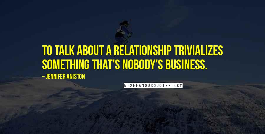 Jennifer Aniston Quotes: To talk about a relationship trivializes something that's nobody's business.