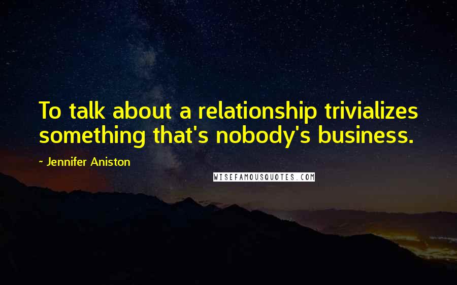 Jennifer Aniston Quotes: To talk about a relationship trivializes something that's nobody's business.
