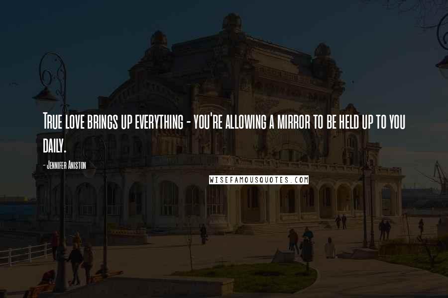 Jennifer Aniston Quotes: True love brings up everything - you're allowing a mirror to be held up to you daily.