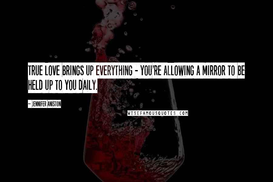 Jennifer Aniston Quotes: True love brings up everything - you're allowing a mirror to be held up to you daily.