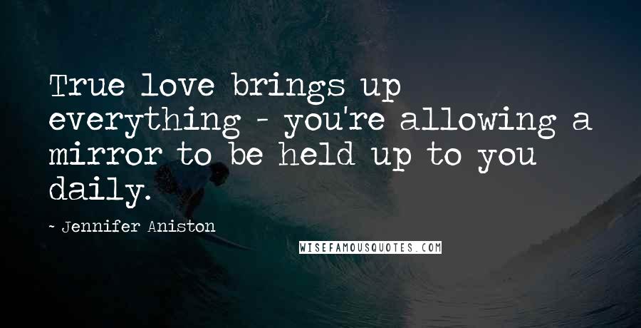 Jennifer Aniston Quotes: True love brings up everything - you're allowing a mirror to be held up to you daily.