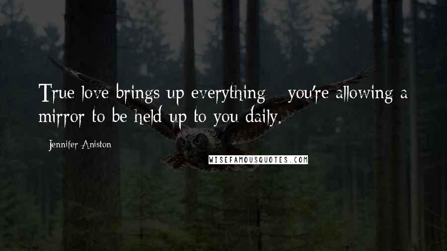 Jennifer Aniston Quotes: True love brings up everything - you're allowing a mirror to be held up to you daily.