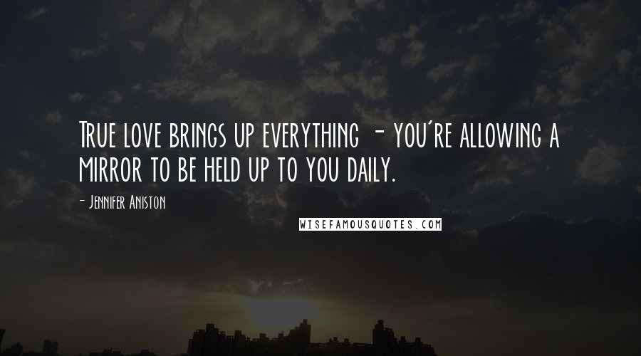 Jennifer Aniston Quotes: True love brings up everything - you're allowing a mirror to be held up to you daily.