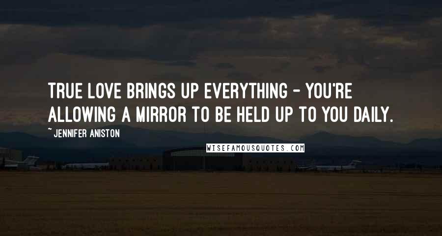 Jennifer Aniston Quotes: True love brings up everything - you're allowing a mirror to be held up to you daily.