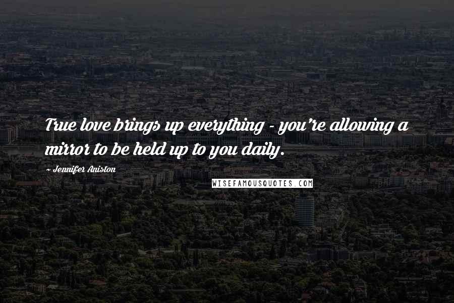 Jennifer Aniston Quotes: True love brings up everything - you're allowing a mirror to be held up to you daily.