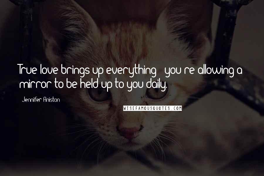 Jennifer Aniston Quotes: True love brings up everything - you're allowing a mirror to be held up to you daily.