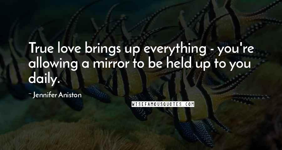 Jennifer Aniston Quotes: True love brings up everything - you're allowing a mirror to be held up to you daily.