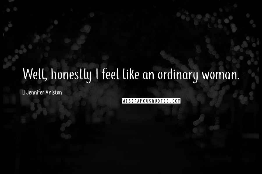 Jennifer Aniston Quotes: Well, honestly I feel like an ordinary woman.