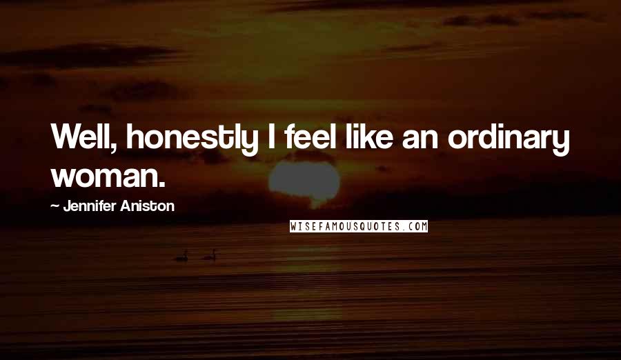 Jennifer Aniston Quotes: Well, honestly I feel like an ordinary woman.