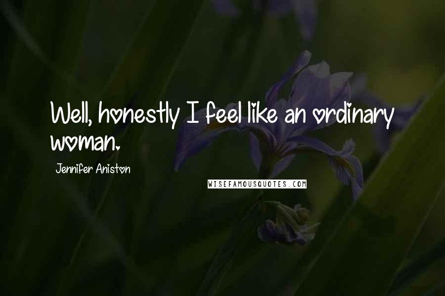 Jennifer Aniston Quotes: Well, honestly I feel like an ordinary woman.