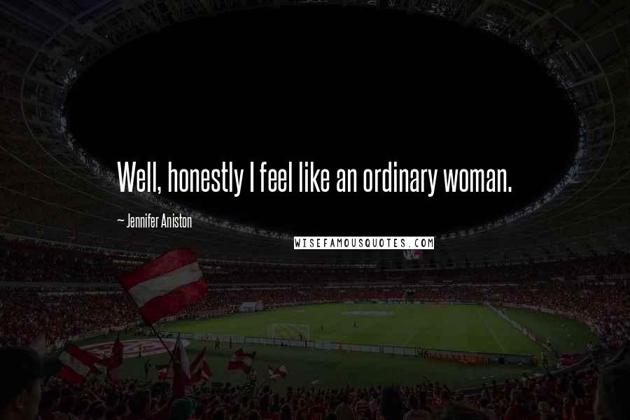 Jennifer Aniston Quotes: Well, honestly I feel like an ordinary woman.