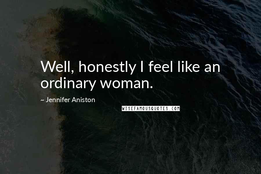 Jennifer Aniston Quotes: Well, honestly I feel like an ordinary woman.