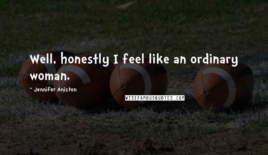 Jennifer Aniston Quotes: Well, honestly I feel like an ordinary woman.