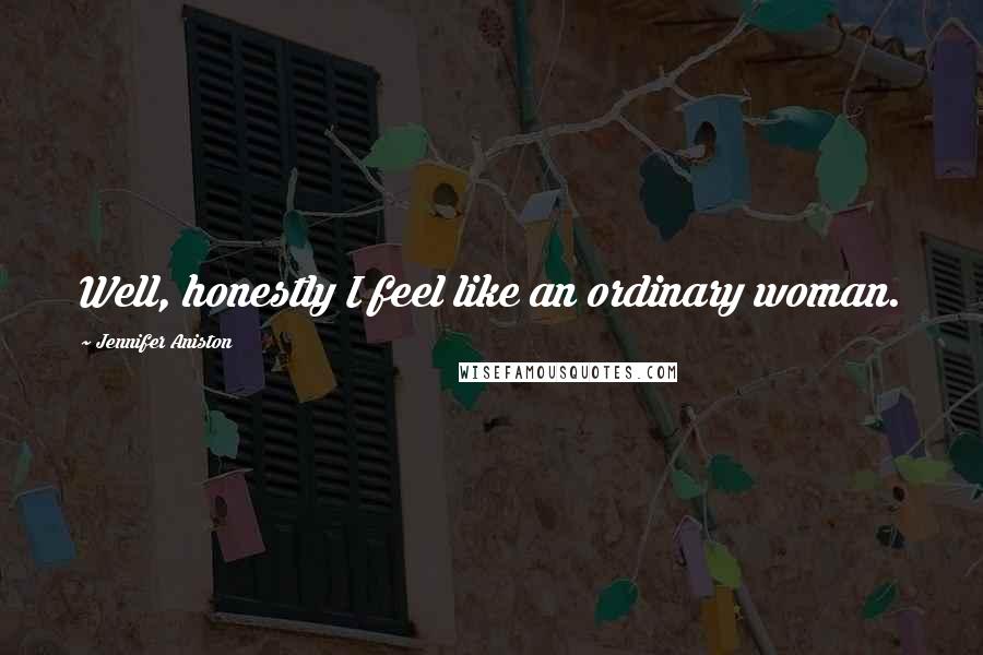 Jennifer Aniston Quotes: Well, honestly I feel like an ordinary woman.